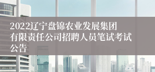 2022辽宁盘锦农业发展集团有限责任公司招聘人员笔试考试公告