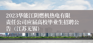 2023华能江阴燃机热电有限责任公司应届高校毕业生招聘公告（江苏无锡）