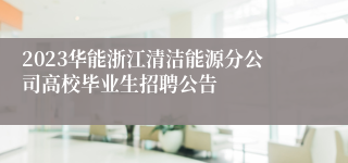 2023华能浙江清洁能源分公司高校毕业生招聘公告