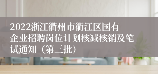 2022浙江衢州市衢江区国有企业招聘岗位计划核减核销及笔试通知（第三批）