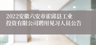 2022安徽六安市霍邱县工业投资有限公司聘用见习人员公告