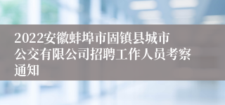 2022安徽蚌埠市固镇县城市公交有限公司招聘工作人员考察通知