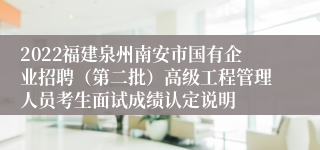 2022福建泉州南安市国有企业招聘（第二批）高级工程管理人员考生面试成绩认定说明