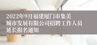 2022年9月福建厦门市集美城市发展有限公司招聘工作人员延长报名通知