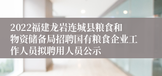 2022福建龙岩连城县粮食和物资储备局招聘国有粮食企业工作人员拟聘用人员公示