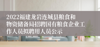 2022福建龙岩连城县粮食和物资储备局招聘国有粮食企业工作人员拟聘用人员公示