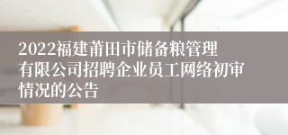 2022福建莆田市储备粮管理有限公司招聘企业员工网络初审情况的公告