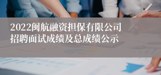 2022闽航融资担保有限公司招聘面试成绩及总成绩公示