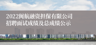 2022闽航融资担保有限公司招聘面试成绩及总成绩公示