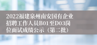2022福建泉州南安国有企业招聘工作人员B01至D03岗位面试成绩公示（第二批）
