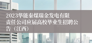 2023华能秦煤瑞金发电有限责任公司应届高校毕业生招聘公告（江西）