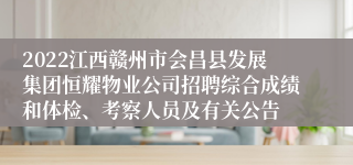 2022江西赣州市会昌县发展集团恒耀物业公司招聘综合成绩和体检、考察人员及有关公告