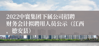 2022中寰集团下属公司招聘财务会计拟聘用人员公示(江西,德安县)