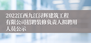 2022江西九江浔辉建筑工程有限公司招聘装修负责人拟聘用人员公示