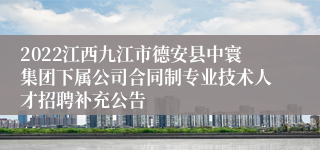 2022江西九江市德安县中寰集团下属公司合同制专业技术人才招聘补充公告