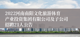 2022河南南阳文化旅游体育产业投资集团有限公司及子公司招聘21人公告