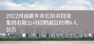 2022河南新乡市长垣市投资集团有限公司招聘副总经理6人公告