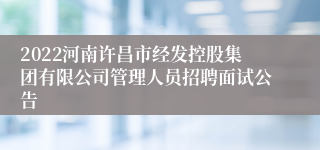 2022河南许昌市经发控股集团有限公司管理人员招聘面试公告