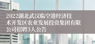 2022湖北武汉临空港经济技术开发区农业发展投资集团有限公司招聘3人公告