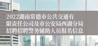 2022湖南常德市公共交通有限责任公司及市公安局西湖分局招聘招聘警务辅助人员报名信息