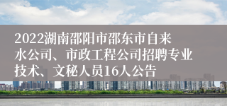 2022湖南邵阳市邵东市自来水公司、市政工程公司招聘专业技术、文秘人员16人公告