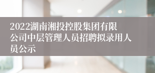 2022湖南湘投控股集团有限公司中层管理人员招聘拟录用人员公示