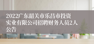 2022广东韶关市乐昌市投资实业有限公司招聘财务人员2人公告