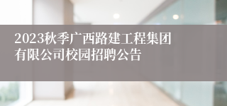 2023秋季广西路建工程集团有限公司校园招聘公告