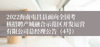 2022海南屯昌县面向全国考核招聘产城融合示范区开发运营有限公司总经理公告（4号）