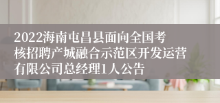 2022海南屯昌县面向全国考核招聘产城融合示范区开发运营有限公司总经理1人公告