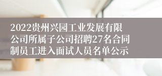 2022贵州兴园工业发展有限公司所属子公司招聘27名合同制员工进入面试人员名单公示