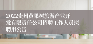 2022贵州黄果树旅游产业开发有限责任公司招聘工作人员拟聘用公告