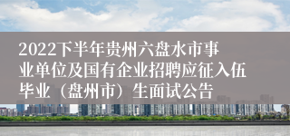 2022下半年贵州六盘水市事业单位及国有企业招聘应征入伍毕业（盘州市）生面试公告