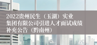 2022贵州民生（玉湖）实业集团有限公司引进人才面试成绩补充公告（黔南州）