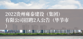 2022贵州雍泰建设（集团）有限公司招聘2人公告（毕节市）