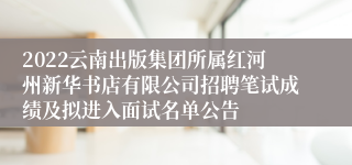 2022云南出版集团所属红河州新华书店有限公司招聘笔试成绩及拟进入面试名单公告