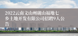 2022云南文山州砚山福地七乡土地开发有限公司招聘9人公告