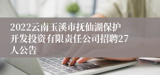 2022云南玉溪市抚仙湖保护开发投资有限责任公司招聘27人公告