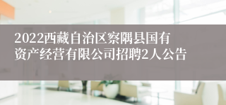 2022西藏自治区察隅县国有资产经营有限公司招聘2人公告
