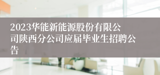 2023华能新能源股份有限公司陕西分公司应届毕业生招聘公告