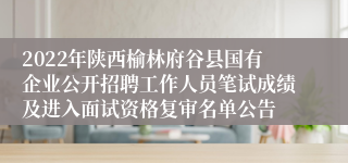 2022年陕西榆林府谷县国有企业公开招聘工作人员笔试成绩及进入面试资格复审名单公告