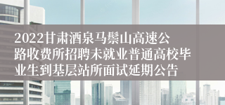 2022甘肃酒泉马鬃山高速公路收费所招聘未就业普通高校毕业生到基层站所面试延期公告