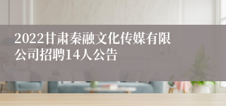 2022甘肃秦融文化传媒有限公司招聘14人公告