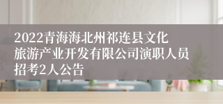 2022青海海北州祁连县文化旅游产业开发有限公司演职人员招考2人公告