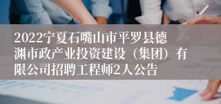 2022宁夏石嘴山市平罗县德渊市政产业投资建设（集团）有限公司招聘工程师2人公告