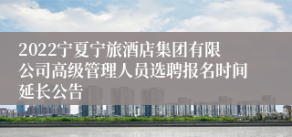 2022宁夏宁旅酒店集团有限公司高级管理人员选聘报名时间延长公告