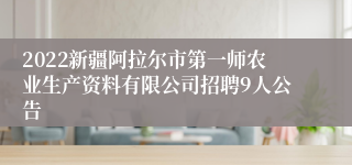 2022新疆阿拉尔市第一师农业生产资料有限公司招聘9人公告