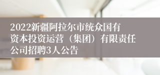 2022新疆阿拉尔市统众国有资本投资运营（集团）有限责任公司招聘3人公告