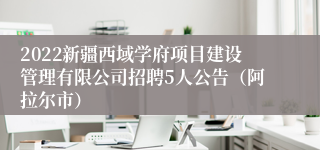 2022新疆西域学府项目建设管理有限公司招聘5人公告（阿拉尔市）