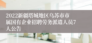 2022新疆塔城地区乌苏市市属国有企业招聘劳务派遣人员7人公告